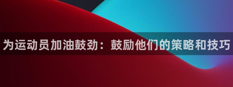 中欧体育最新地址：为运动员加油鼓劲：鼓励他们的策略和技巧