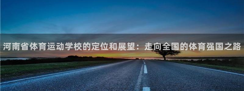 中欧体育在线：河南省体育运动学校的定位和展望：走向全国的体育强国之路